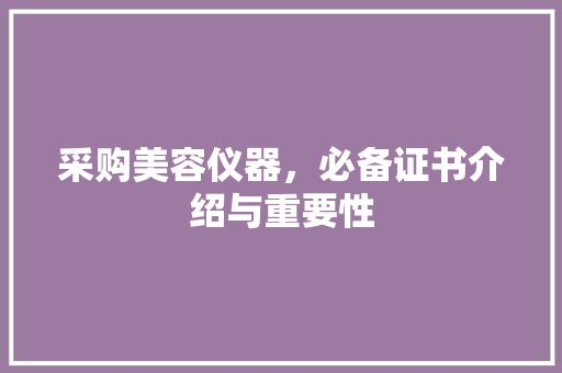 采购美容仪器，必备证书介绍与重要性 采购美容仪器，必备证书介绍与重要性 美容塑身