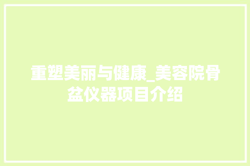 重塑美丽与健康_美容院骨盆仪器项目介绍 重塑美丽与健康_美容院骨盆仪器项目介绍 家居时尚