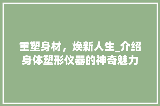 重塑身材，焕新人生_介绍身体塑形仪器的神奇魅力 重塑身材，焕新人生_介绍身体塑形仪器的神奇魅力 养生保健