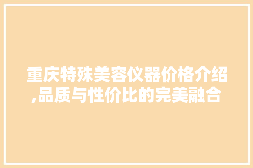 重庆特殊美容仪器价格介绍,品质与性价比的完美融合 重庆特殊美容仪器价格介绍,品质与性价比的完美融合 饮食拾萃