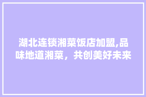 湖北连锁湘菜饭店加盟,品味地道湘菜，共创美好未来(湖北连锁湘菜饭店加盟) 湖北连锁湘菜饭店加盟,品味地道湘菜，共创美好未来(湖北连锁湘菜饭店加盟) 饮食拾萃