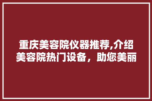 重庆美容院仪器推荐,介绍美容院热门设备，助您美丽升级！ 重庆美容院仪器推荐,介绍美容院热门设备，助您美丽升级！ 服饰装扮