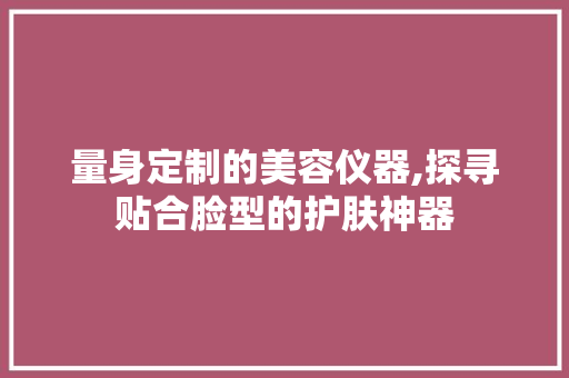 量身定制的美容仪器,探寻贴合脸型的护肤神器 量身定制的美容仪器,探寻贴合脸型的护肤神器 服饰装扮