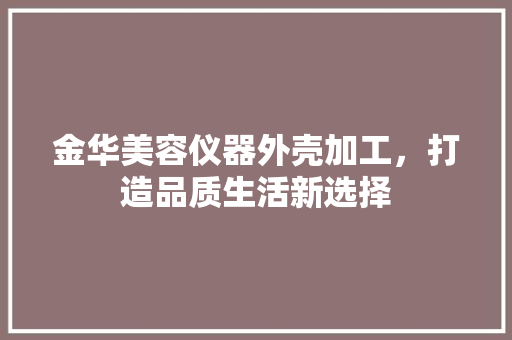 金华美容仪器外壳加工，打造品质生活新选择 金华美容仪器外壳加工，打造品质生活新选择 动手制作