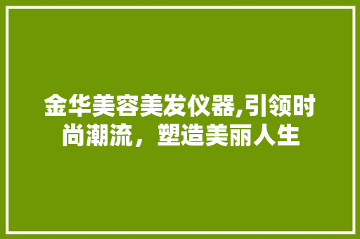 金华美容美发仪器,引领时尚潮流，塑造美丽人生 金华美容美发仪器,引领时尚潮流，塑造美丽人生 旅行地理