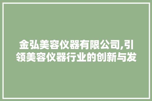 金弘美容仪器有限公司,引领美容仪器行业的创新与发展 金弘美容仪器有限公司,引领美容仪器行业的创新与发展 旅行地理