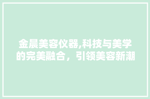 金晨美容仪器,科技与美学的完美融合，引领美容新潮流 金晨美容仪器,科技与美学的完美融合，引领美容新潮流 动手制作