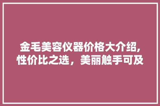 金毛美容仪器价格大介绍,性价比之选，美丽触手可及 金毛美容仪器价格大介绍,性价比之选，美丽触手可及 动手制作