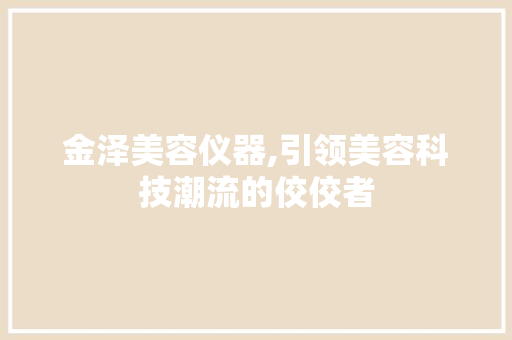 金泽美容仪器,引领美容科技潮流的佼佼者 金泽美容仪器,引领美容科技潮流的佼佼者 服饰装扮