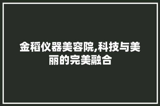 金稻仪器美容院,科技与美丽的完美融合 金稻仪器美容院,科技与美丽的完美融合 日用科普