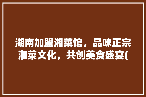 湖南加盟湘菜馆，品味正宗湘菜文化，共创美食盛宴(湖南加盟湘菜馆公司) 湖南加盟湘菜馆，品味正宗湘菜文化，共创美食盛宴(湖南加盟湘菜馆公司) 饮食拾萃