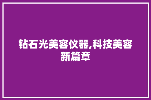 钻石光美容仪器,科技美容新篇章 钻石光美容仪器,科技美容新篇章 饮食拾萃
