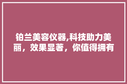 铂兰美容仪器,科技助力美丽，效果显著，你值得拥有 铂兰美容仪器,科技助力美丽，效果显著，你值得拥有 养生保健