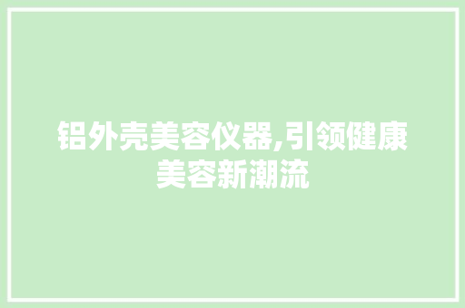 铝外壳美容仪器,引领健康美容新潮流 铝外壳美容仪器,引领健康美容新潮流 动手制作