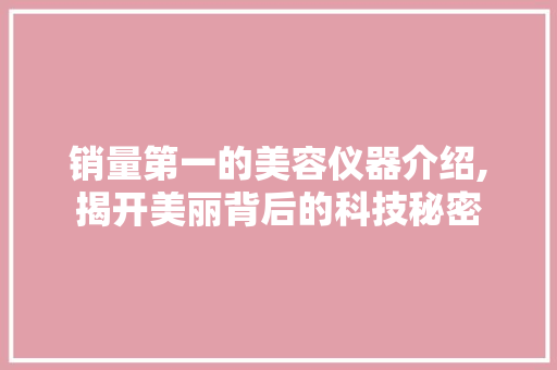 销量第一的美容仪器介绍,揭开美丽背后的科技秘密 销量第一的美容仪器介绍,揭开美丽背后的科技秘密 日用科普