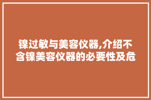 镍过敏与美容仪器,介绍不含镍美容仪器的必要性及危害 镍过敏与美容仪器,介绍不含镍美容仪器的必要性及危害 日用科普