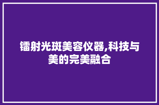 镭射光斑美容仪器,科技与美的完美融合 镭射光斑美容仪器,科技与美的完美融合 养生保健