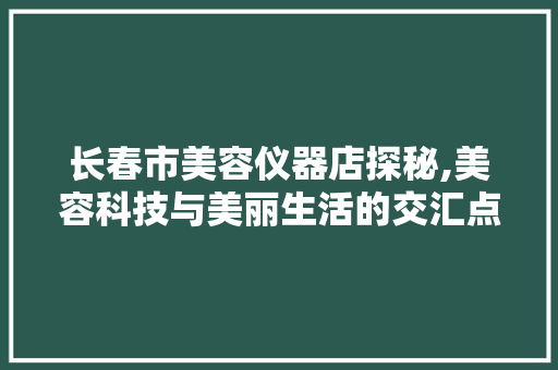 长春市美容仪器店探秘,美容科技与美丽生活的交汇点 长春市美容仪器店探秘,美容科技与美丽生活的交汇点 养生保健