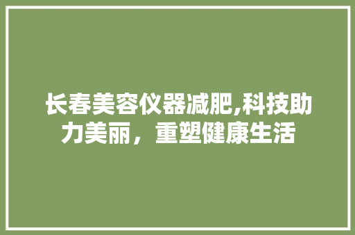 长春美容仪器减肥,科技助力美丽，重塑健康生活 长春美容仪器减肥,科技助力美丽，重塑健康生活 养生保健