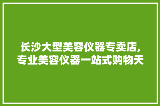 长沙大型美容仪器专卖店,专业美容仪器一站式购物天堂 长沙大型美容仪器专卖店,专业美容仪器一站式购物天堂 服饰装扮
