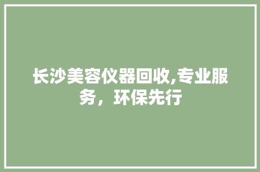 长沙美容仪器回收,专业服务，环保先行 长沙美容仪器回收,专业服务，环保先行 旅行地理