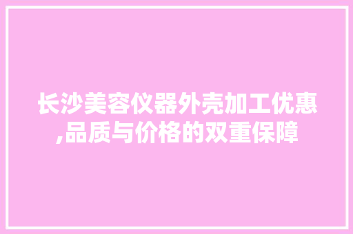 长沙美容仪器外壳加工优惠,品质与价格的双重保障 长沙美容仪器外壳加工优惠,品质与价格的双重保障 美容塑身
