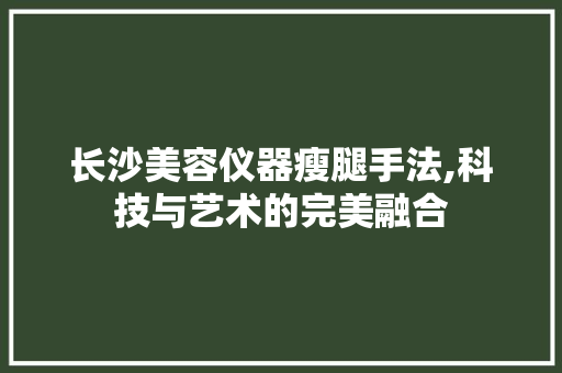 长沙美容仪器瘦腿手法,科技与艺术的完美融合 长沙美容仪器瘦腿手法,科技与艺术的完美融合 旅行地理