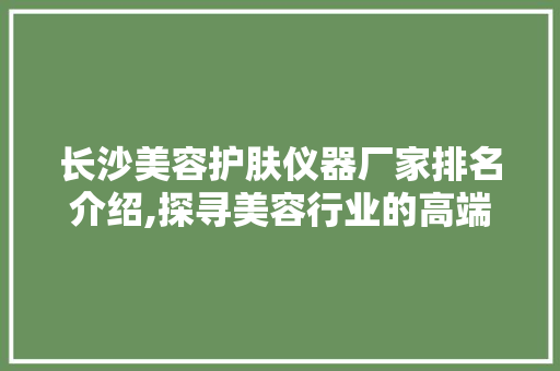 长沙美容护肤仪器厂家排名介绍,探寻美容行业的高端设备制造商 长沙美容护肤仪器厂家排名介绍,探寻美容行业的高端设备制造商 家居时尚