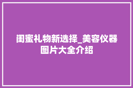 闺蜜礼物新选择_美容仪器图片大全介绍 闺蜜礼物新选择_美容仪器图片大全介绍 家居时尚