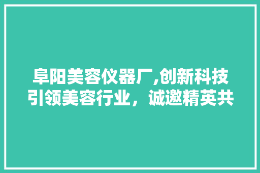 阜阳美容仪器厂,创新科技引领美容行业，诚邀精英共筑辉煌 阜阳美容仪器厂,创新科技引领美容行业，诚邀精英共筑辉煌 家居时尚