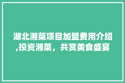 湖北湘菜项目加盟费用介绍,投资湘菜，共赏美食盛宴(湖北湘菜项目加盟费用) 湖北湘菜项目加盟费用介绍,投资湘菜，共赏美食盛宴(湖北湘菜项目加盟费用) 饮食拾萃