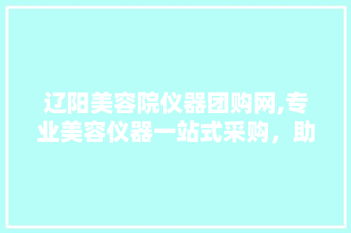 辽阳美容院仪器团购网,专业美容仪器一站式采购，助力您的美容事业腾飞！ 辽阳美容院仪器团购网,专业美容仪器一站式采购，助力您的美容事业腾飞！ 服饰装扮
