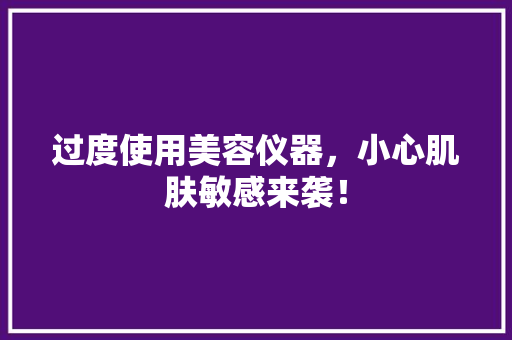 过度使用美容仪器，小心肌肤敏感来袭！ 过度使用美容仪器，小心肌肤敏感来袭！ 旅行地理