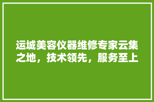 运城美容仪器维修专家云集之地，技术领先，服务至上 运城美容仪器维修专家云集之地，技术领先，服务至上 动手制作