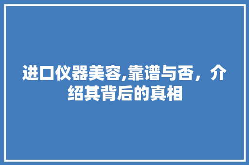 进口仪器美容,靠谱与否，介绍其背后的真相 进口仪器美容,靠谱与否，介绍其背后的真相 动手制作