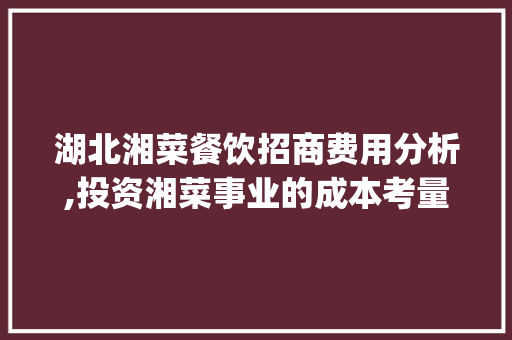 湖北湘菜餐饮招商费用分析,投资湘菜事业的成本考量(湖北湘菜餐饮招商费用标准) 湖北湘菜餐饮招商费用分析,投资湘菜事业的成本考量(湖北湘菜餐饮招商费用标准) 饮食拾萃