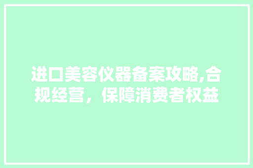 进口美容仪器备案攻略,合规经营，保障消费者权益 进口美容仪器备案攻略,合规经营，保障消费者权益 服饰装扮