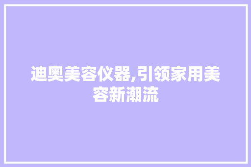 迪奥美容仪器,引领家用美容新潮流 迪奥美容仪器,引领家用美容新潮流 家居时尚