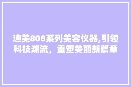 迪美808系列美容仪器,引领科技潮流，重塑美丽新篇章 迪美808系列美容仪器,引领科技潮流，重塑美丽新篇章 养生保健