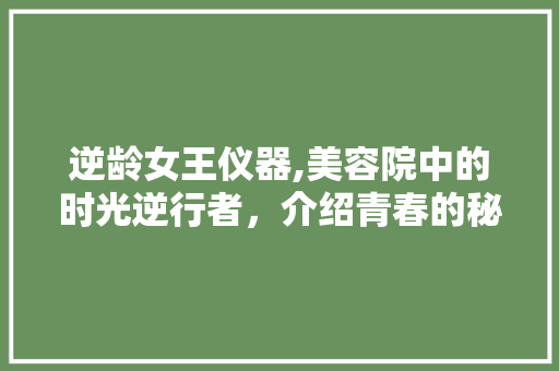 逆龄女王仪器,美容院中的时光逆行者，介绍青春的秘密武器 逆龄女王仪器,美容院中的时光逆行者，介绍青春的秘密武器 家居时尚
