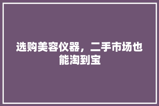 选购美容仪器，二手市场也能淘到宝 选购美容仪器，二手市场也能淘到宝 美容塑身