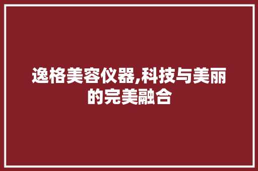 逸格美容仪器,科技与美丽的完美融合 逸格美容仪器,科技与美丽的完美融合 饮食拾萃