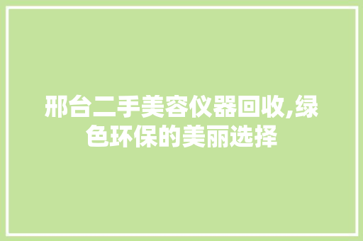 邢台二手美容仪器回收,绿色环保的美丽选择 邢台二手美容仪器回收,绿色环保的美丽选择 家居时尚