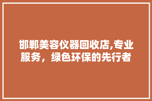 邯郸美容仪器回收店,专业服务，绿色环保的先行者 邯郸美容仪器回收店,专业服务，绿色环保的先行者 服饰装扮