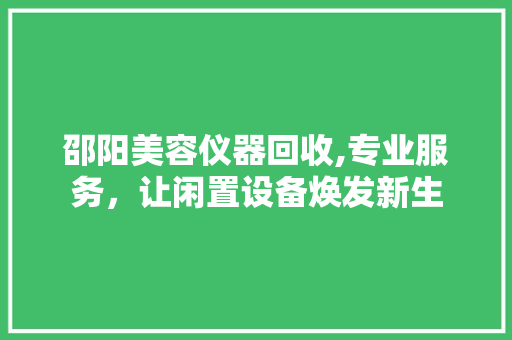邵阳美容仪器回收,专业服务，让闲置设备焕发新生 邵阳美容仪器回收,专业服务，让闲置设备焕发新生 家居时尚