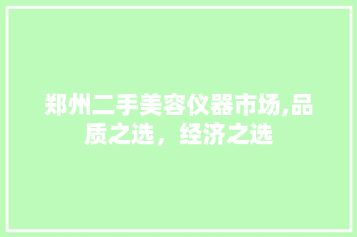郑州二手美容仪器市场,品质之选，经济之选 郑州二手美容仪器市场,品质之选，经济之选 家居时尚