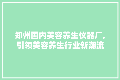 郑州国内美容养生仪器厂,引领美容养生行业新潮流 郑州国内美容养生仪器厂,引领美容养生行业新潮流 饮食拾萃
