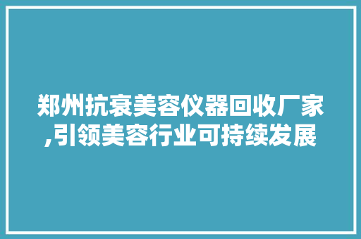 郑州抗衰美容仪器回收厂家,引领美容行业可持续发展新风尚 郑州抗衰美容仪器回收厂家,引领美容行业可持续发展新风尚 日用科普