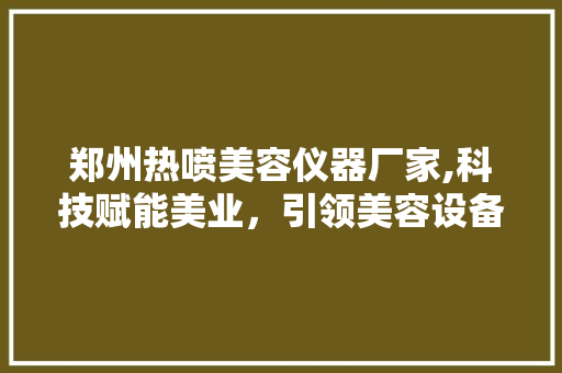 郑州热喷美容仪器厂家,科技赋能美业，引领美容设备革新 郑州热喷美容仪器厂家,科技赋能美业，引领美容设备革新 养生保健