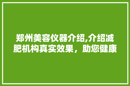 郑州美容仪器介绍,介绍减肥机构真实效果，助您健康塑形 郑州美容仪器介绍,介绍减肥机构真实效果，助您健康塑形 旅行地理